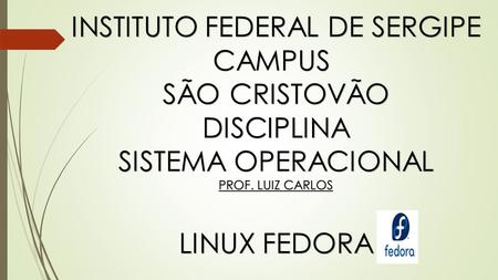 INSTITUTO FEDERAL DE SERGIPE CAMPUS SÃO CRISTOVÃO DISCIPLINA SISTEMA OPERACIONAL PROF. LUIZ CARLOS LINUX FEDORA.