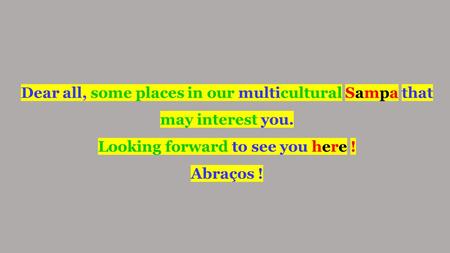 Dear all, some places in our multicultural Sampa that may interest you. Looking forward to see you here ! Abraços !