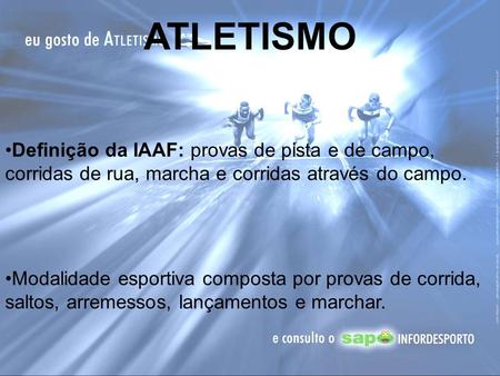 ATLETISMO Definição da IAAF: provas de pista e de campo, corridas de rua, marcha e corridas através do campo. Modalidade esportiva composta por provas.