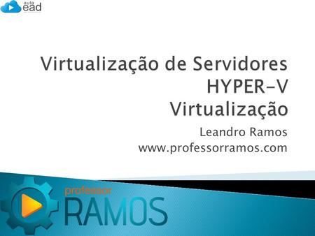 Leandro Ramos www.professorramos.com.  De acordo com a própria Microsoft, o Hyper-V é o recurso de virtualização baseado em hipervisor incluso como uma.