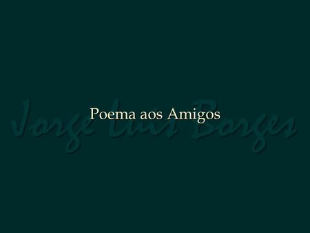 Jorge Luis Borges Poema aos Amigos.