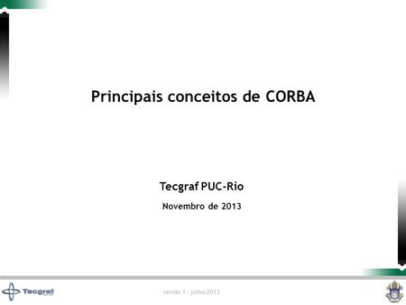 Versão 1 - julho/2013 Tecgraf PUC-Rio Novembro de 2013 Principais conceitos de CORBA.