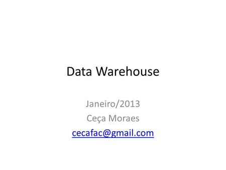 Janeiro/2013 Ceça Moraes cecafac@gmail.com Data Warehouse Janeiro/2013 Ceça Moraes cecafac@gmail.com.