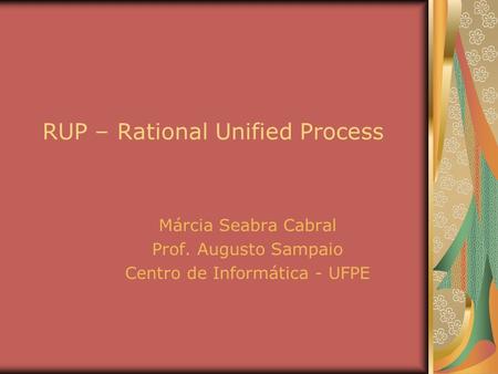 RUP – Rational Unified Process Márcia Seabra Cabral Prof. Augusto Sampaio Centro de Informática - UFPE.