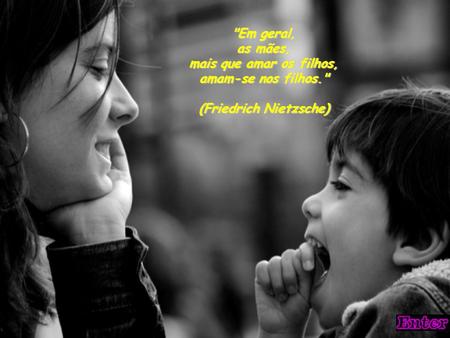 Em geral, as mães, mais que amar os filhos, amam-se nos filhos. (Friedrich Nietzsche)