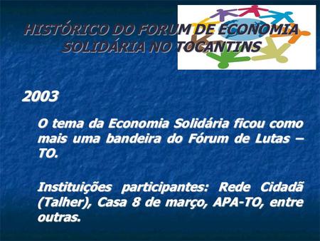 HISTÓRICO DO FORUM DE ECONOMIA SOLIDÁRIA NO TOCANTINS 2003 O tema da Economia Solidária ficou como mais uma bandeira do Fórum de Lutas – TO. Instituições.