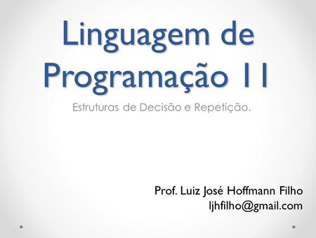 Linguagem de Programação 11 Estruturas de Decisão e Repetição. Prof. Luiz José Hoffmann Filho