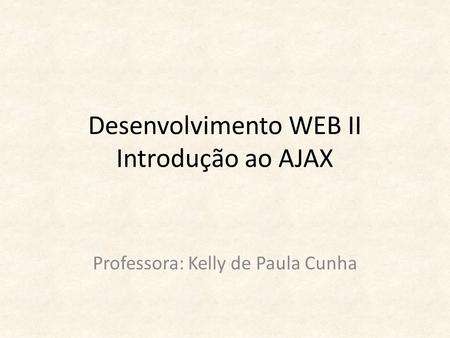 Desenvolvimento WEB II Introdução ao AJAX Professora: Kelly de Paula Cunha.