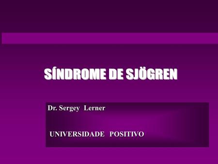 SÍNDROME DE SJÖGREN Dr. Sergey Lerner UNIVERSIDADE POSITIVO.