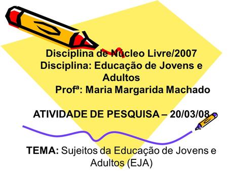 Disciplina de Núcleo Livre/2007 Disciplina: Educação de Jovens e Adultos Profª: Maria Margarida Machado ATIVIDADE DE PESQUISA – 20/03/08 TEMA: Sujeitos.