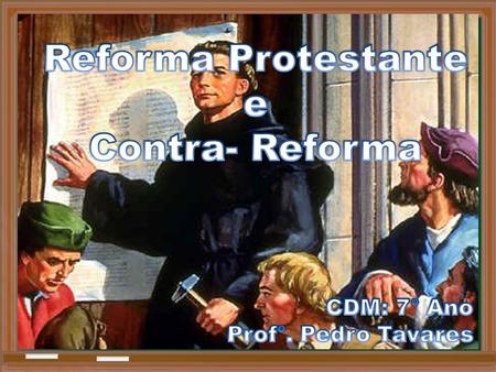 Reforma Protestante e Contra- Reforma CDM: 7° Ano Prof°. Pedro Tavares.