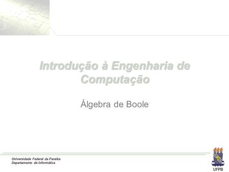 Universidade Federal da Paraíba Departamento de Informática Introdução à Engenharia de Computação Álgebra de Boole.