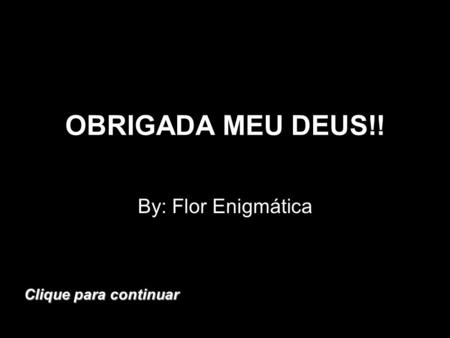 OBRIGADA MEU DEUS!! By: Flor Enigmática Clique para continuar.