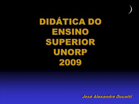 José Alexandre Ducatti DIDÁTICA DO ENSINO SUPERIOR UNORP 2009 DIDÁTICA DO ENSINO SUPERIOR UNORP 2009.