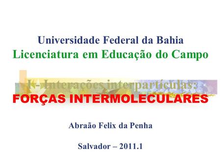 Universidade Federal da Bahia Licenciatura em Educação do Campo I - Interações interpartículas: FORÇAS INTERMOLECULARES Abraão Felix da Penha Salvador.