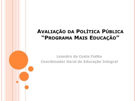 A VALIAÇÃO DA P OLÍTICA P ÚBLICA “P ROGRAMA M AIS E DUCAÇÃO ” Leandro da Costa Fialho Coordenador Geral de Educação Integral.