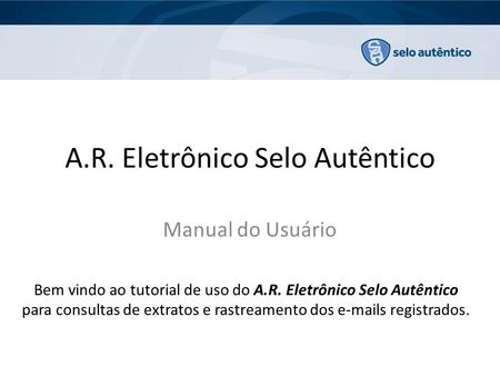 A.R. Eletrônico Selo Autêntico Manual do Usuário Bem vindo ao tutorial de uso do A.R. Eletrônico Selo Autêntico para consultas de extratos e rastreamento.