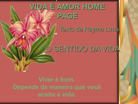 VIDA É AMOR HOME PAGE Texto de Rayma Lima O SENTIDO DA VIDA Viver é bom. Depende da maneira que você aceita a vida.