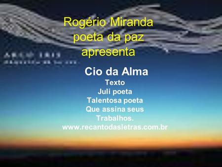 Rogério Miranda poeta da paz apresenta Cio da Alma Texto Juli poeta Talentosa poeta Que assina seus Trabalhos. www.recantodasletras.com.br.