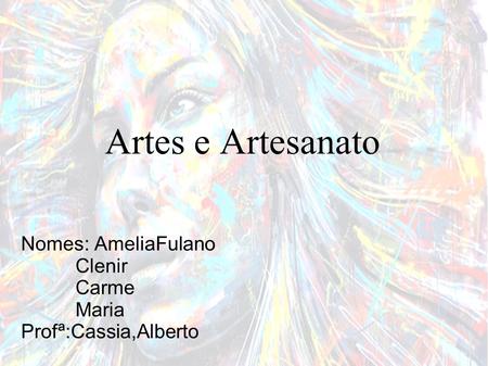 Artes e Artesanato Nomes: AmeliaFulano Clenir Carme Maria Profª:Cassia,Alberto.