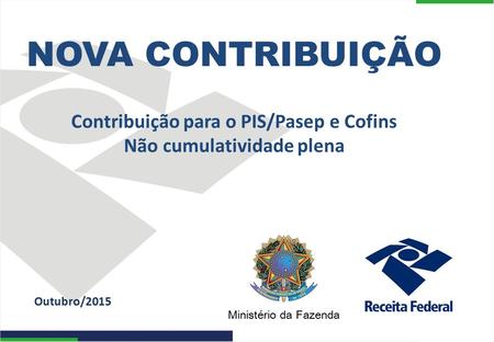 NOVA CONTRIBUIÇÃO Contribuição para o PIS/Pasep e Cofins Não cumulatividade plena Outubro/2015.