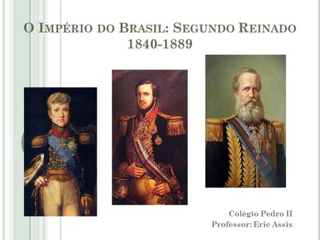 O I MPÉRIO DO B RASIL : S EGUNDO R EINADO 1840-1889 Colégio Pedro II Professor: Eric Assis.