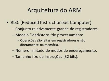 Arquitetura do ARM RISC (Reduced Instruction Set Computer) – Conjunto relativamente grande de registradores – Modelo “load/store “de processamento Operações.