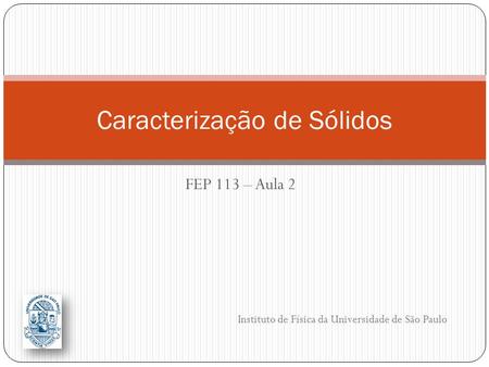 FEP 113 – Aula 2 Caracterização de Sólidos Instituto de Física da Universidade de São Paulo.