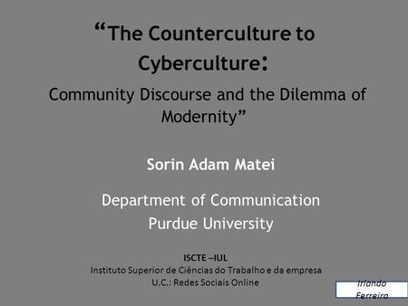 “ The Counterculture to Cyberculture : Community Discourse and the Dilemma of Modernity” Sorin Adam Matei Department of Communication Purdue University.