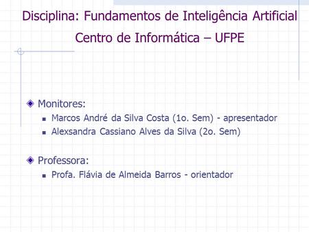 Disciplina: Fundamentos de Inteligência Artificial Centro de Informática – UFPE Monitores: Marcos André da Silva Costa (1o. Sem) - apresentador Alexsandra.