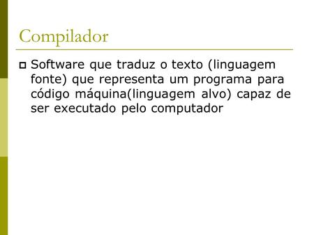 Compilador Software que traduz o texto (linguagem fonte) que representa um programa para código máquina(linguagem alvo) capaz de ser executado pelo.