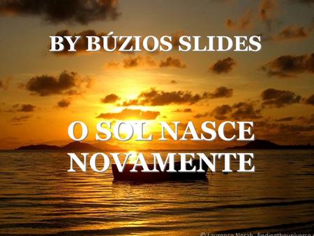 BY BÚZIOS SLIDES O SOL NASCE NOVAMENTE Há ocasiões em nossa vida que a noite parece interminável. É assim quando todas as esperanças parecem ter ido.