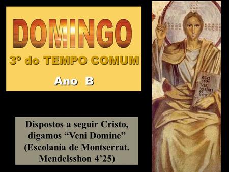 3º do TEMPO COMUM Ano B Dispostos a seguir Cristo, digamos “Veni Domine” (Escolanía de Montserrat. Mendelsshon 4’25)