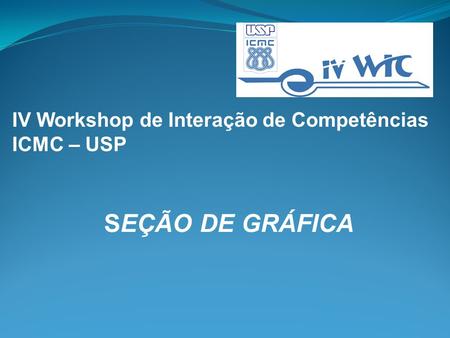 IV Workshop de Interação de Competências ICMC – USP SEÇÃO DE GRÁFICA.