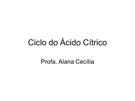 Ciclo do Ácido Cítrico Profa. Alana Cecília.