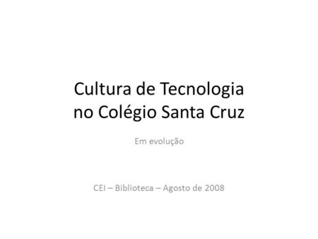 Cultura de Tecnologia no Colégio Santa Cruz Em evolução CEI – Biblioteca – Agosto de 2008.