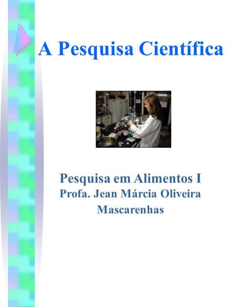 A Pesquisa Científica Pesquisa em Alimentos I Profa. Jean Márcia Oliveira Mascarenhas.