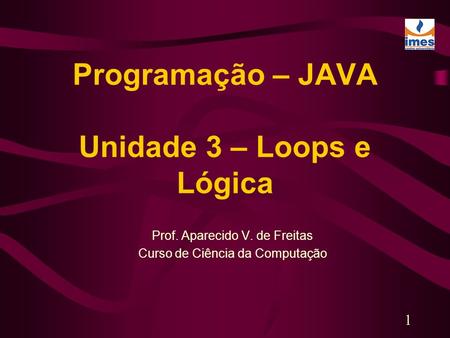 1 Programação – JAVA Unidade 3 – Loops e Lógica Prof. Aparecido V. de Freitas Curso de Ciência da Computação.