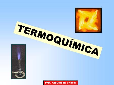 TERMOQUÍMICA Prof. Cleverson Chacal.