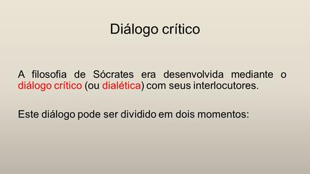 Diálogo crítico A filosofia de Sócrates era desenvolvida mediante o diálogo crítico (ou dialética) com seus interlocutores. Este diálogo pode ser dividido.