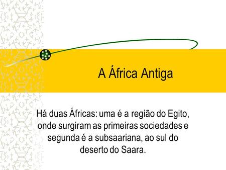 A África Antiga Há duas Áfricas: uma é a região do Egito, onde surgiram as primeiras sociedades e segunda é a subsaariana, ao sul do deserto do Saara.