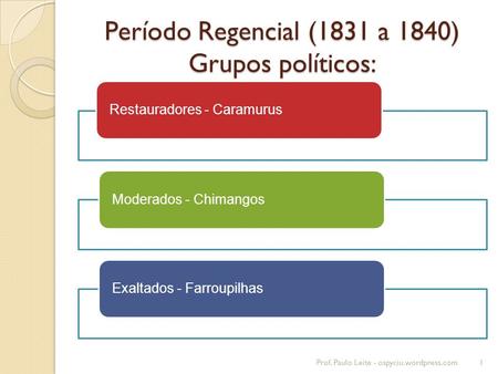 Período Regencial (1831 a 1840) Grupos políticos: Restauradores - CaramurusModerados - ChimangosExaltados - Farroupilhas 1Prof. Paulo Leite - ospyciu.wordpress.com.