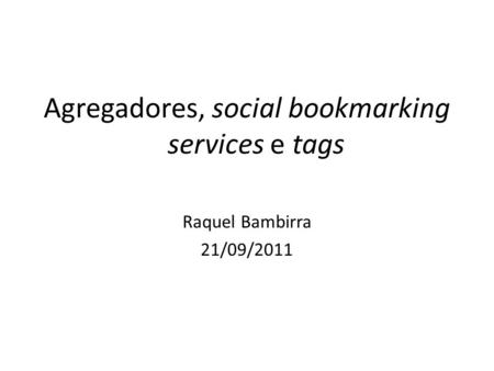 Agregadores, social bookmarking services e tags Raquel Bambirra 21/09/2011.