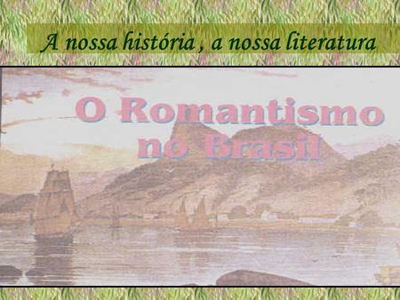 A nossa história, a nossa literatura. Romantismo no Brasil O Romantismo nasce no Brasil poucos anos depois da nossa independência política. Por isso,