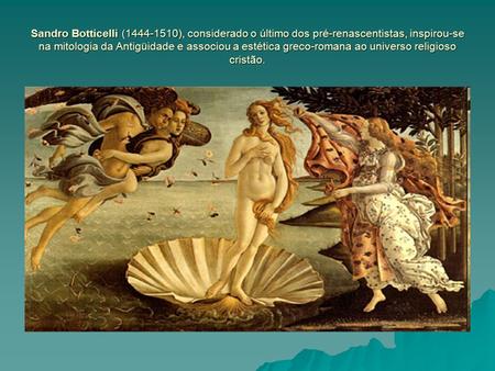 Sandro Botticelli (1444-1510), considerado o último dos pré-renascentistas, inspirou-se na mitologia da Antigüidade e associou a estética greco-romana.