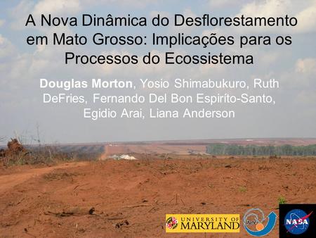 A Nova Dinâmica do Desflorestamento em Mato Grosso: Implicações para os Processos do Ecossistema Douglas Morton, Yosio Shimabukuro, Ruth DeFries, Fernando.
