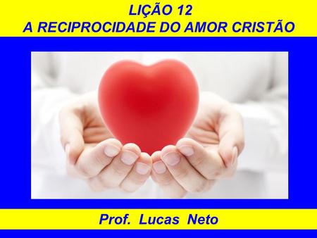LIÇÃO 12 A RECIPROCIDADE DO AMOR CRISTÃO Prof. Lucas Neto.