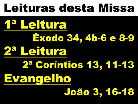 Leituras desta Missa 1ª Leitura Êxodo 34, 4b-6 e 8-9 2ª Leitura 2ª Coríntios 13, 11-13 Evangelho João 3, 16-18.