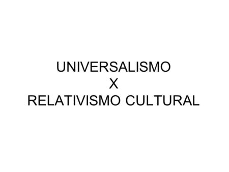 UNIVERSALISMO X RELATIVISMO CULTURAL