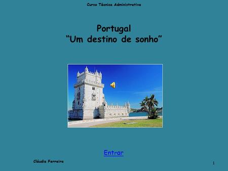 Portugal “Um destino de sonho” Curso Técnica Administrativa 1 Cláudia Ferreira Ent r ar.